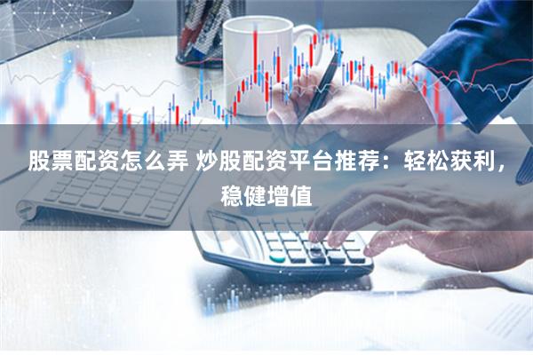 股票配资怎么弄 炒股配资平台推荐：轻松获利，稳健增值
