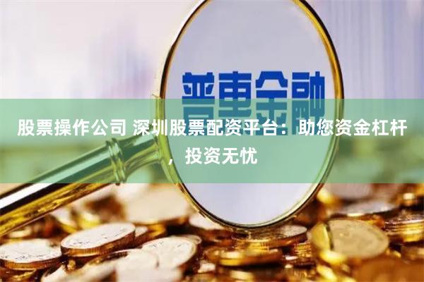 股票操作公司 深圳股票配资平台：助您资金杠杆，投资无忧