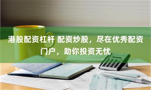 港股配资杠杆 配资炒股，尽在优秀配资门户，助你投资无忧