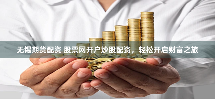 无锡期货配资 股票网开户炒股配资，轻松开启财富之旅