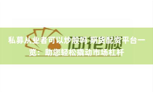 私募从业者可以炒股吗 期货配资平台一览:助您轻松撬动市场杠杆