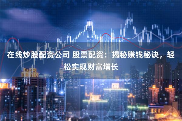 在线炒股配资公司 股票配资：揭秘赚钱秘诀，轻松实现财富增长