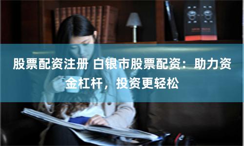 股票配资注册 白银市股票配资：助力资金杠杆，投资更轻松