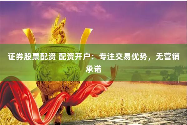 证券股票配资 配资开户:专注交易优势,无营销承诺