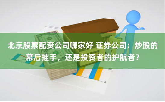 北京股票配资公司哪家好 证券公司:炒股的幕后推手,还是投资者的护航者?