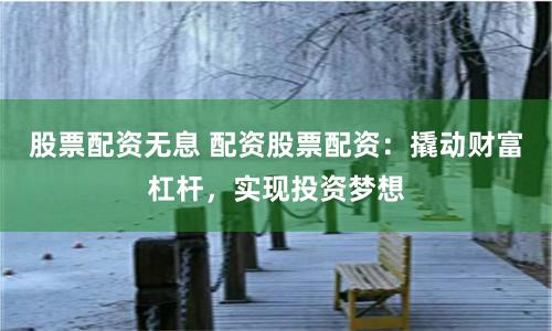 股票配资无息 配资股票配资：撬动财富杠杆，实现投资梦想