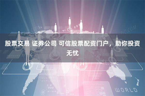 股票交易 证券公司 可信股票配资门户,助你投资无忧