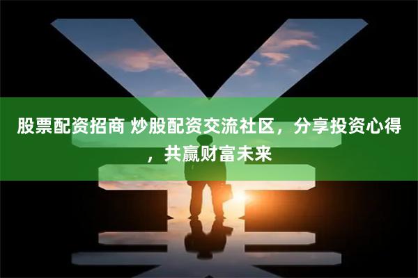 股票配资招商 炒股配资交流社区，分享投资心得，共赢财富未来