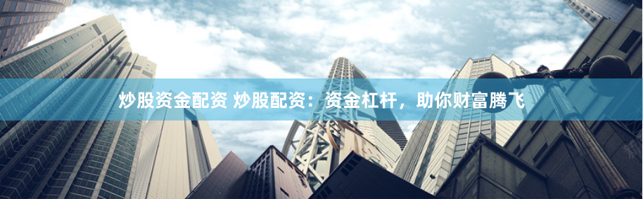 炒股资金配资 炒股配资：资金杠杆，助你财富腾飞