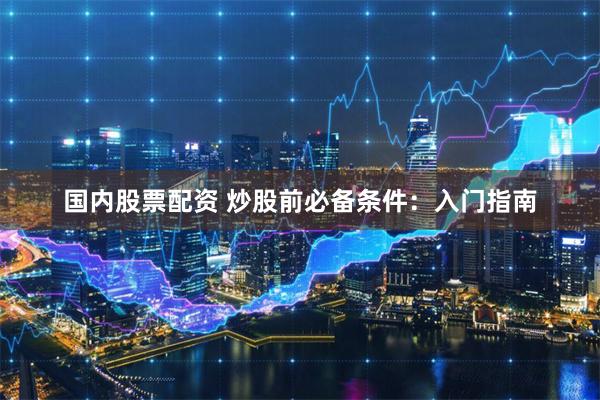 国内股票配资 炒股前必备条件：入门指南