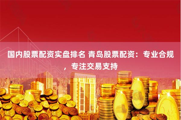 国内股票配资实盘排名 青岛股票配资:专业合规,专注交易支持