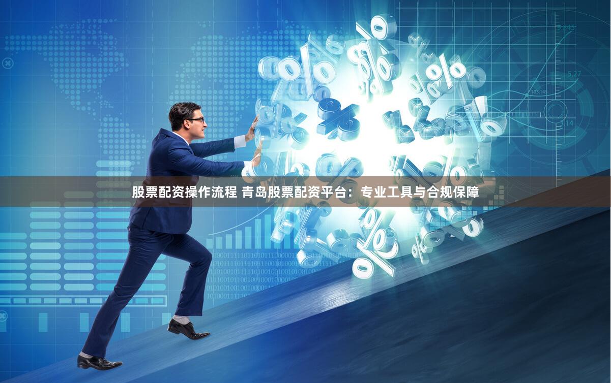 股票配资操作流程 青岛股票配资平台：专业工具与合规保障