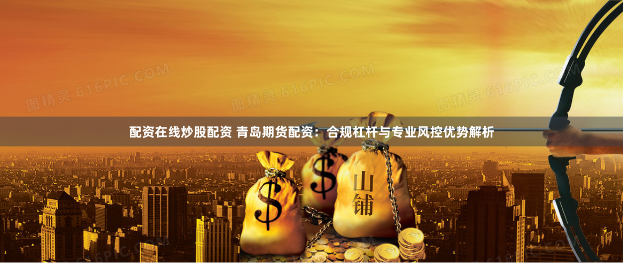 配资在线炒股配资 青岛期货配资：合规杠杆与专业风控优势解析