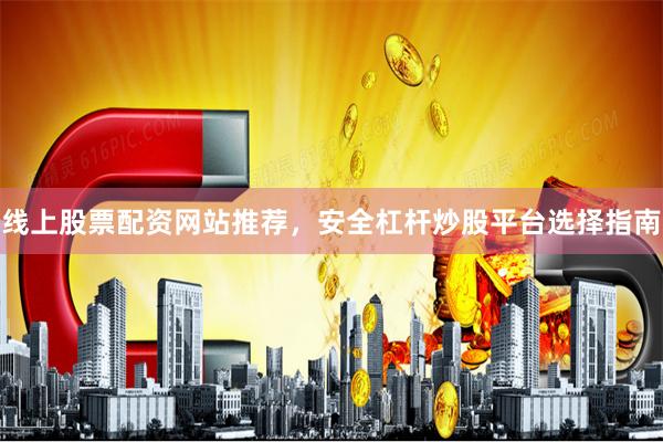 线上股票配资网站推荐，安全杠杆炒股平台选择指南