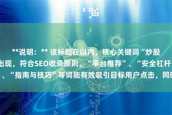 **说明：** 该标题在以内，核心关键词“炒股配资炒股”前置且重复出现，符合SEO收录原则。“平台推荐”、“安全杠杆”、“指南与技巧”等词能有效吸引目标用户点击，同时覆盖了用户常见搜索意图。