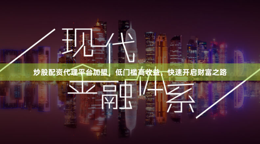 炒股配资代理平台加盟，低门槛高收益，快速开启财富之路