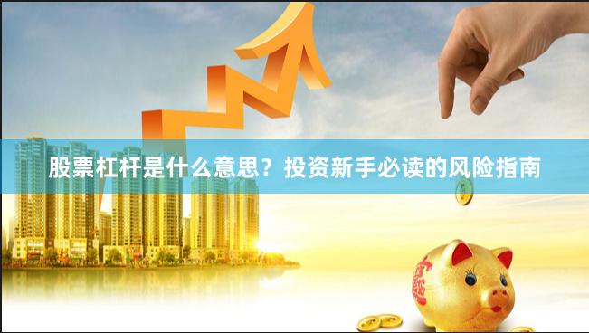 股票杠杆是什么意思？投资新手必读的风险指南