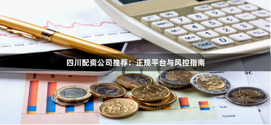 四川配资公司推荐：正规平台与风控指南