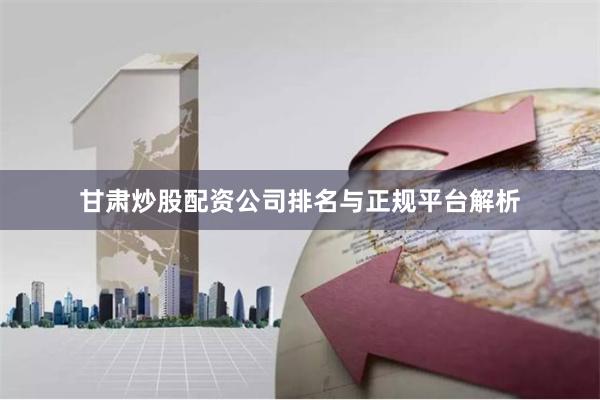 甘肃炒股配资公司排名与正规平台解析