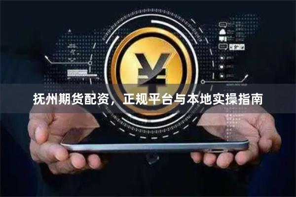 抚州期货配资，正规平台与本地实操指南