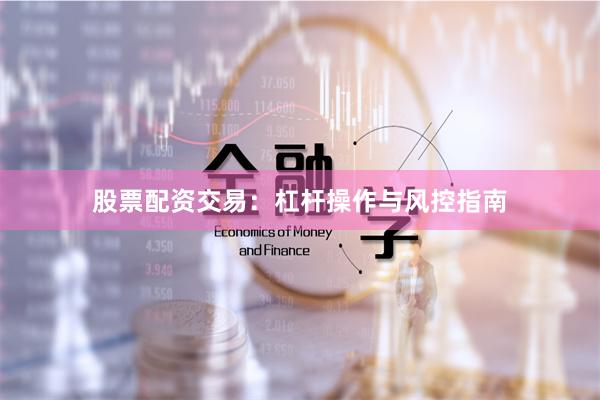 股票配资交易：杠杆操作与风控指南
