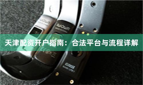 天津配资开户指南：合法平台与流程详解