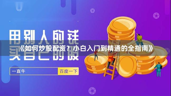《如何炒股配资？小白入门到精通的全指南》