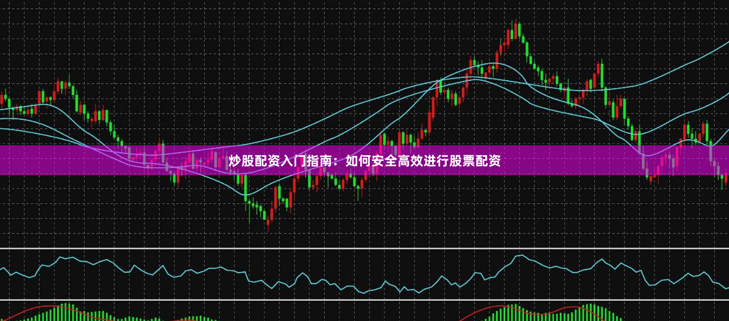 炒股配资入门指南：如何安全高效进行股票配资