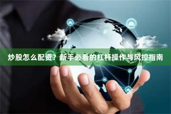 炒股怎么配资？新手必看的杠杆操作与风控指南