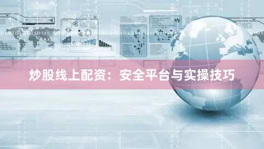 炒股线上配资：安全平台与实操技巧