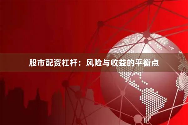 股市配资杠杆：风险与收益的平衡点