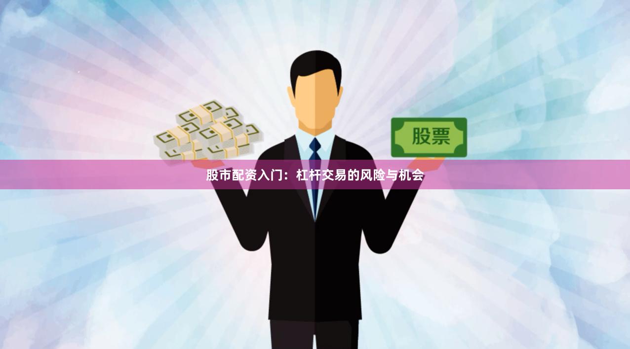 股市配资入门：杠杆交易的风险与机会