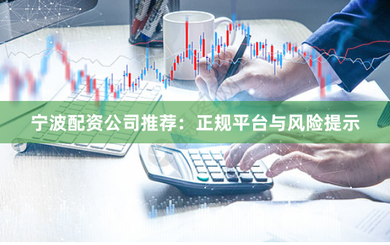宁波配资公司推荐：正规平台与风险提示