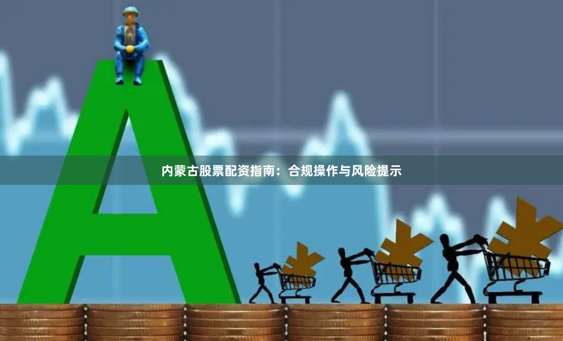 内蒙古股票配资指南:合规操作与风险提示