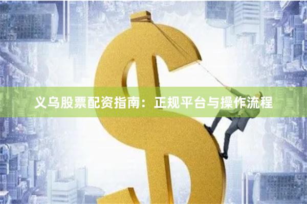 义乌股票配资指南:正规平台与操作流程