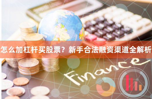 怎么加杠杆买股票？新手合法融资渠道全解析
