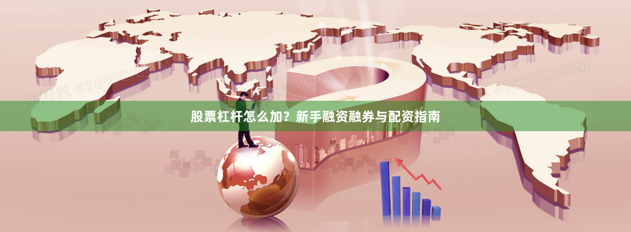 股票杠杆怎么加？新手融资融券与配资指南