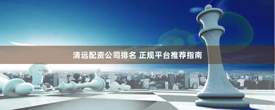 清远配资公司排名 正规平台推荐指南