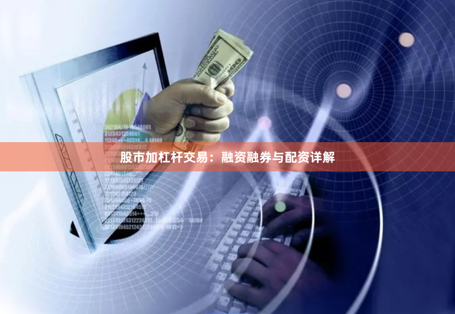股市加杠杆交易：融资融券与配资详解