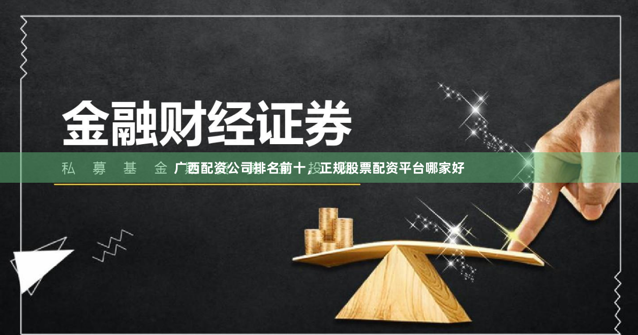 广西配资公司排名前十，正规股票配资平台哪家好