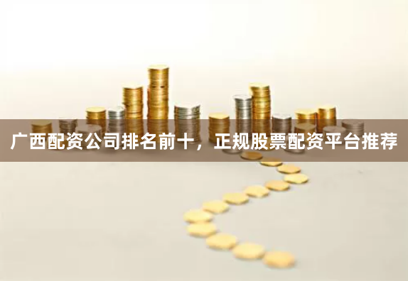 广西配资公司排名前十，正规股票配资平台推荐