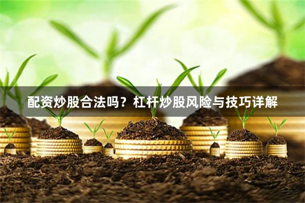 配资炒股合法吗？杠杆炒股风险与技巧详解