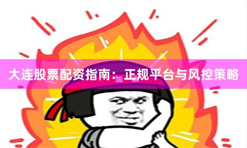 大连股票配资指南：正规平台与风控策略