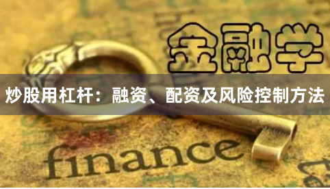 炒股用杠杆：融资、配资及风险控制方法