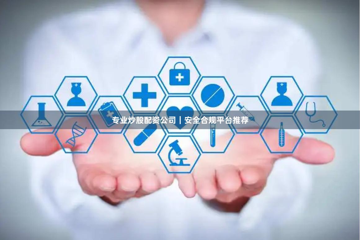专业炒股配资公司｜安全合规平台推荐