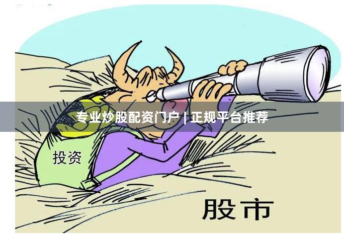 专业炒股配资门户 | 正规平台推荐