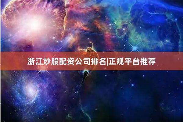 浙江炒股配资公司排名|正规平台推荐