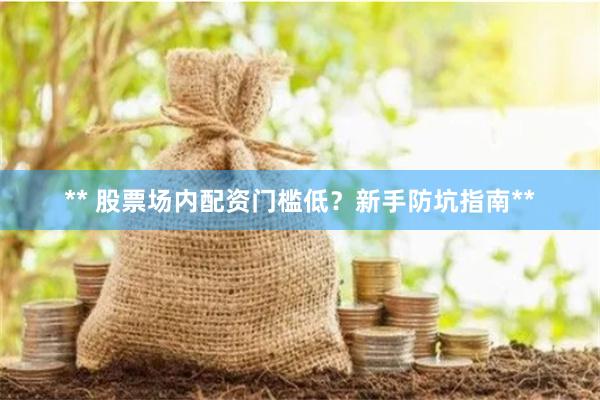 ** 股票场内配资门槛低？新手防坑指南**