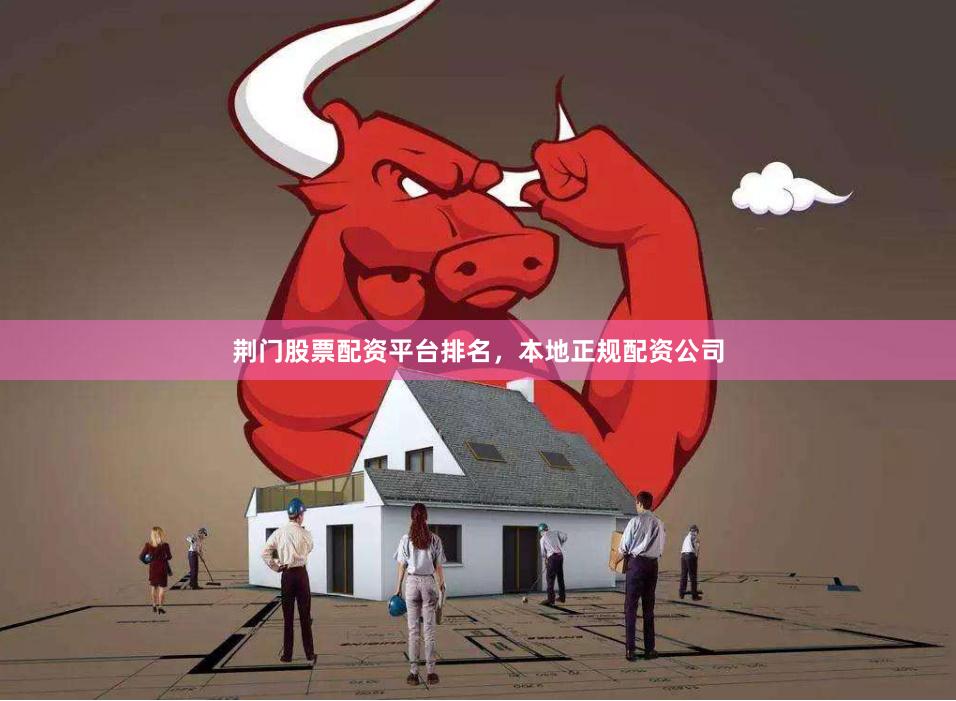 荆门股票配资平台排名，本地正规配资公司