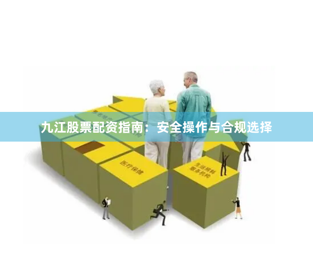 九江股票配资指南：安全操作与合规选择